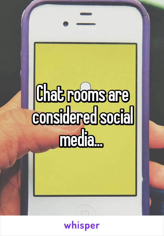 Chat rooms are considered social media... 