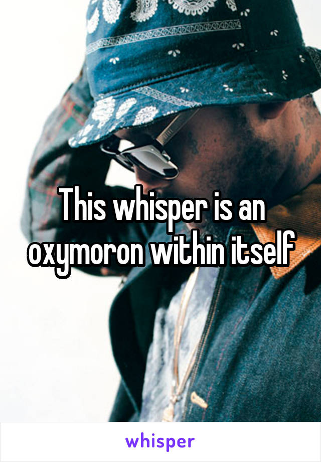 This whisper is an oxymoron within itself