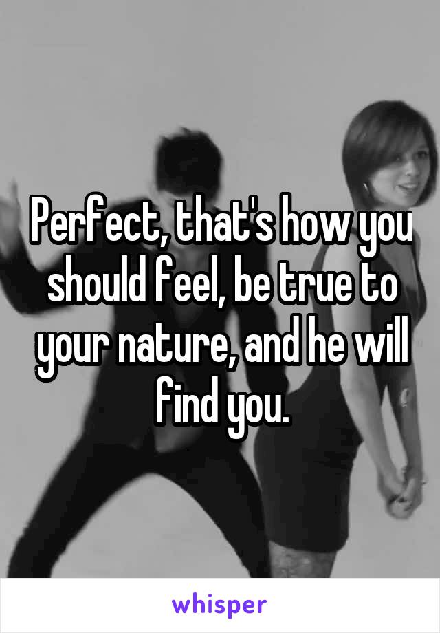 Perfect, that's how you should feel, be true to your nature, and he will find you.