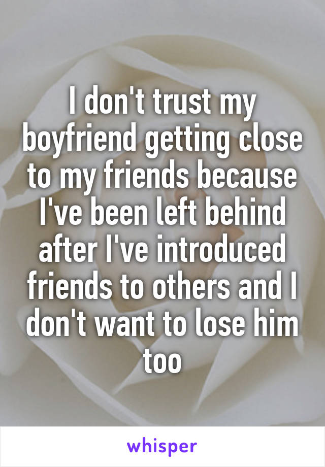 I don't trust my boyfriend getting close to my friends because I've been left behind after I've introduced friends to others and I don't want to lose him too