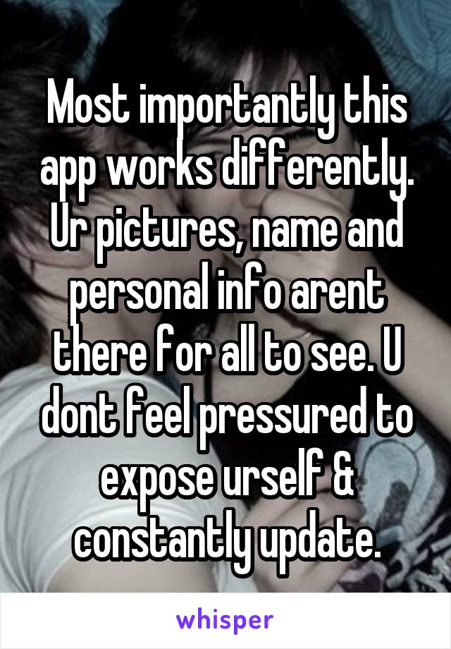 Most importantly this app works differently. Ur pictures, name and personal info arent there for all to see. U dont feel pressured to expose urself & constantly update.