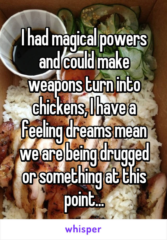 I had magical powers and could make weapons turn into chickens, I have a feeling dreams mean we are being drugged or something at this point...