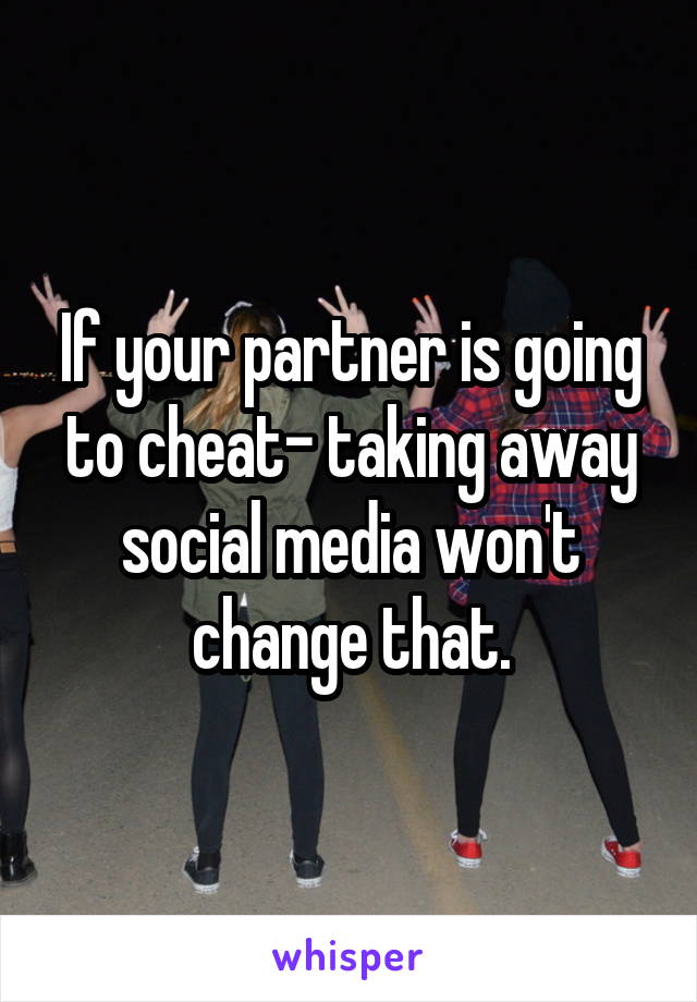 If your partner is going to cheat- taking away social media won't change that.