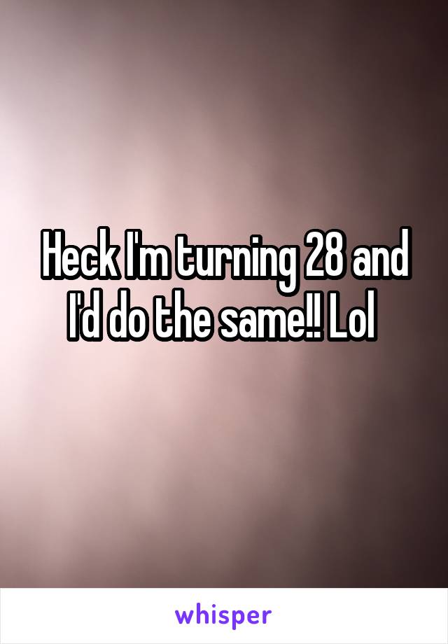 Heck I'm turning 28 and I'd do the same!! Lol 
