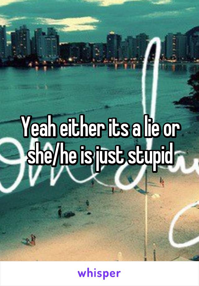 Yeah either its a lie or she/he is just stupid