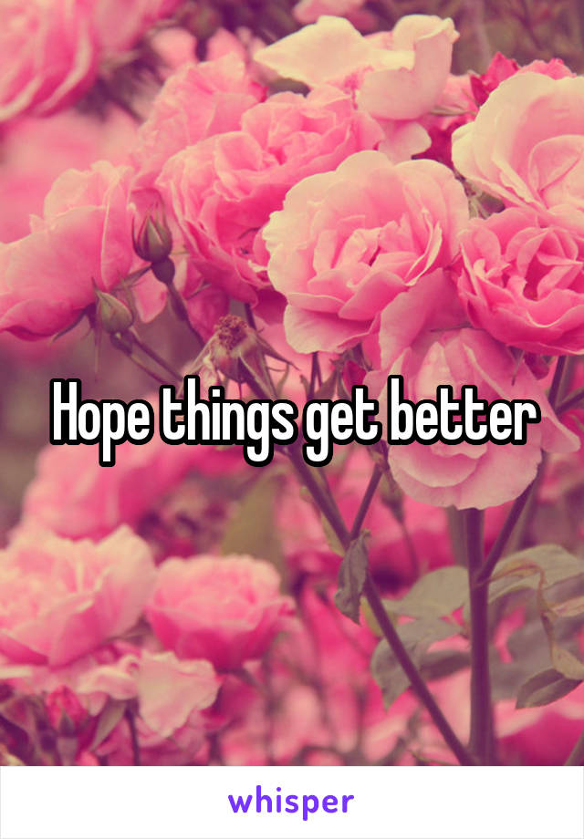 Hope things get better