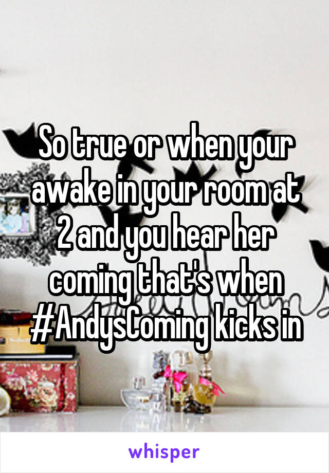 So true or when your awake in your room at 2 and you hear her coming that's when #AndysComing kicks in