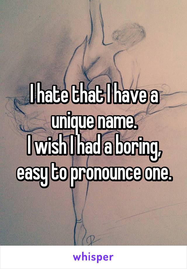 I hate that I have a unique name.
I wish I had a boring, easy to pronounce one.