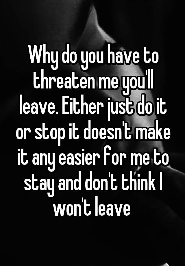 why-do-you-have-to-threaten-me-you-ll-leave-either-just-do-it-or-stop