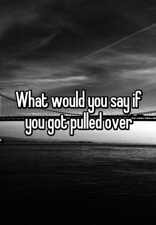 what-would-you-say-if-you-got-pulled-over