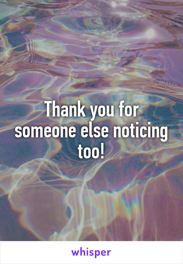 Thank you for someone else noticing too!
