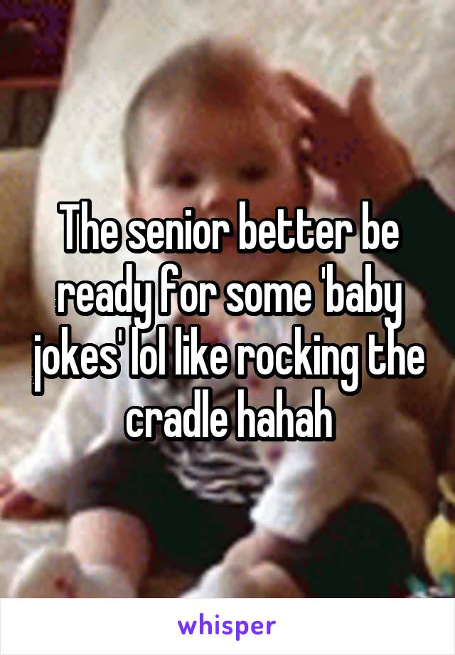 The senior better be ready for some 'baby jokes' lol like rocking the cradle hahah