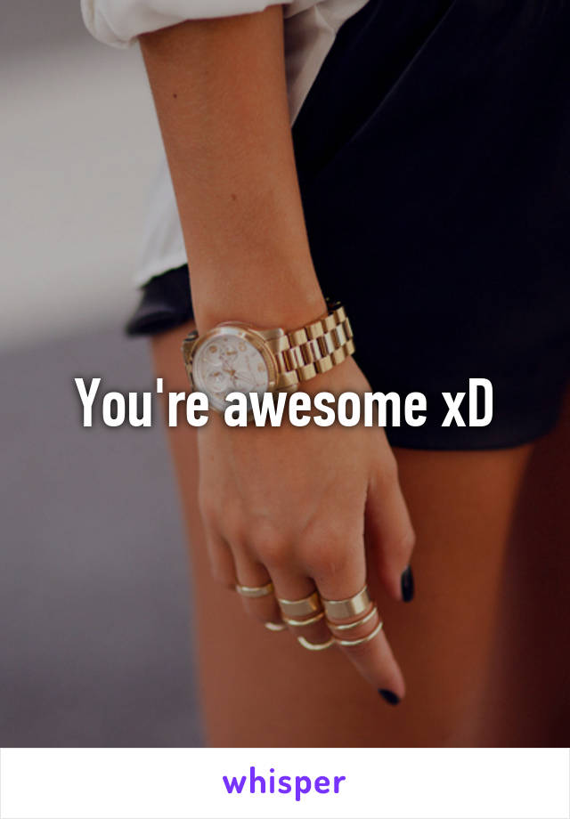 You're awesome xD