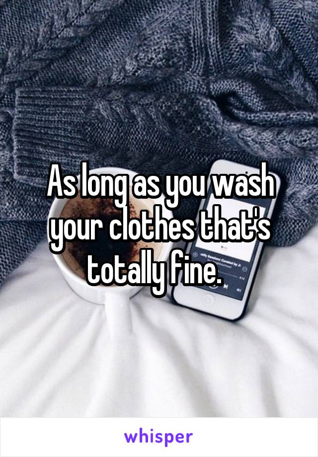 As long as you wash your clothes that's totally fine.  