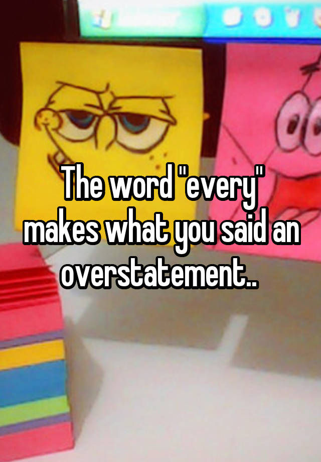 the-word-every-makes-what-you-said-an-overstatement