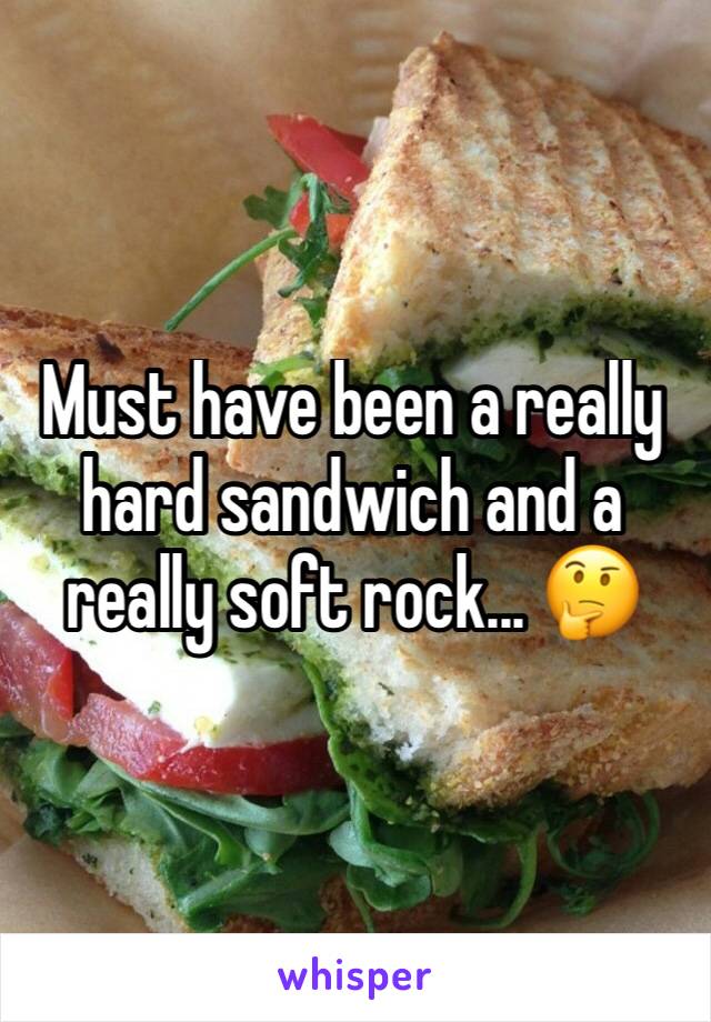 Must have been a really hard sandwich and a really soft rock... 🤔