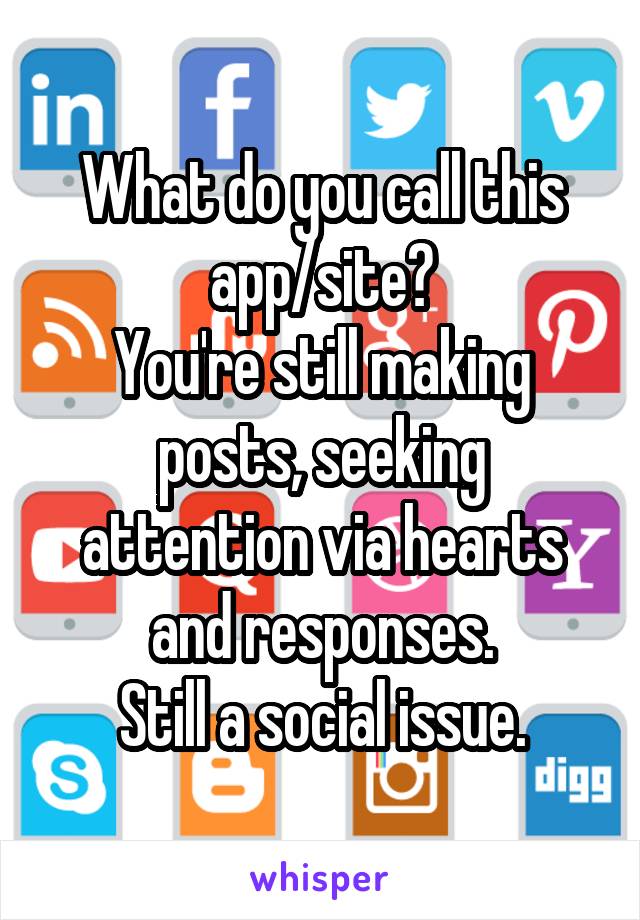 What do you call this app/site?
You're still making posts, seeking attention via hearts and responses.
Still a social issue.