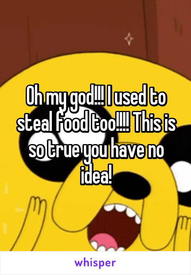 Oh my god!!! I used to steal food too!!!! This is so true you have no idea!