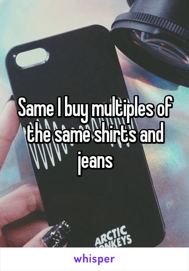 Same I buy multiples of the same shirts and jeans