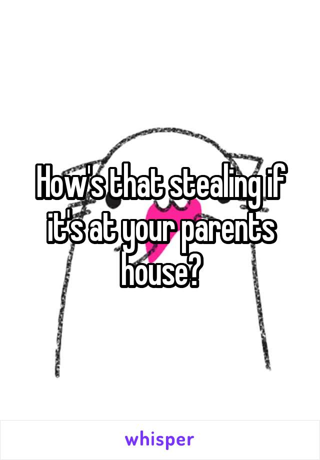 How's that stealing if it's at your parents house?