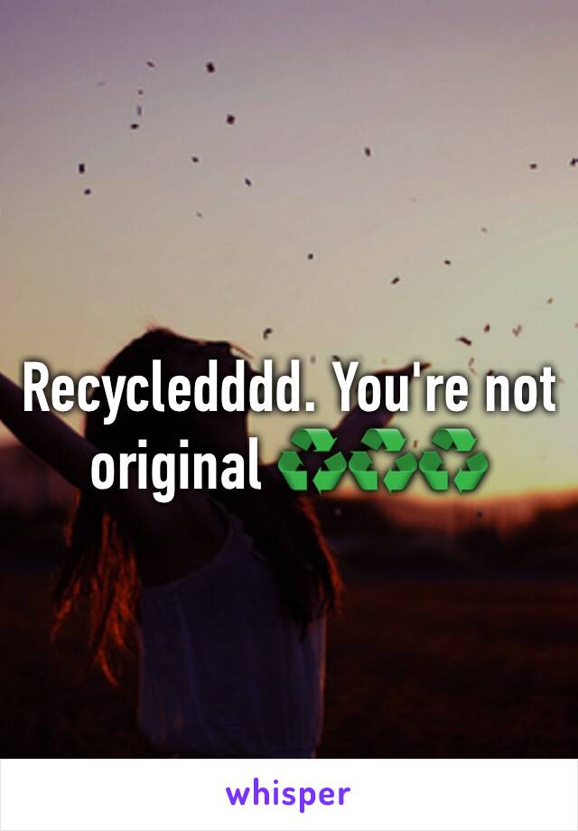 Recycledddd. You're not original ♻️♻️♻️