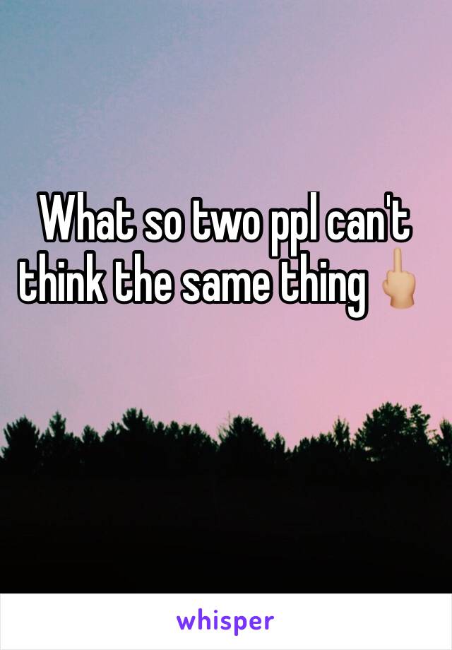 What so two ppl can't think the same thing🖕🏼