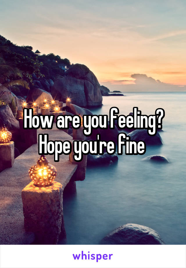 How are you feeling? Hope you're fine 