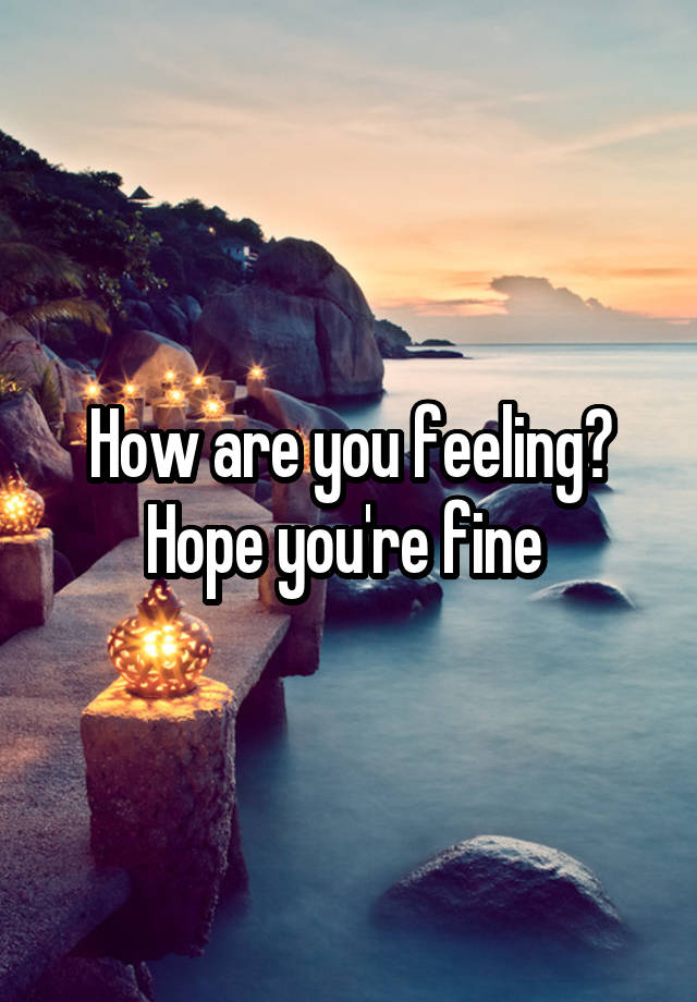 how-are-you-feeling-hope-you-re-fine