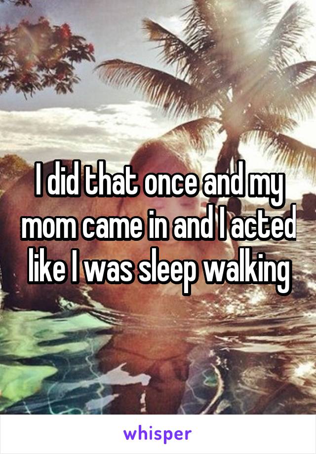 I did that once and my mom came in and I acted like I was sleep walking