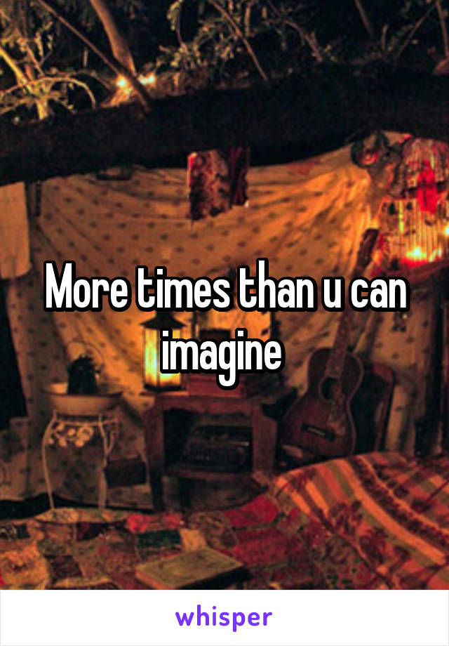 More times than u can imagine 