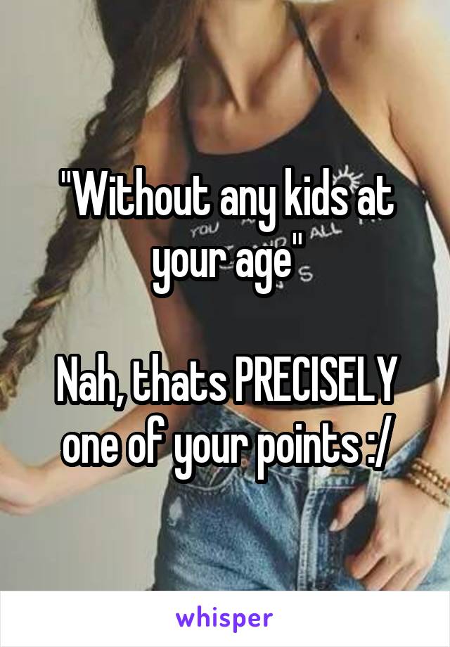 "Without any kids at your age"

Nah, thats PRECISELY one of your points :/