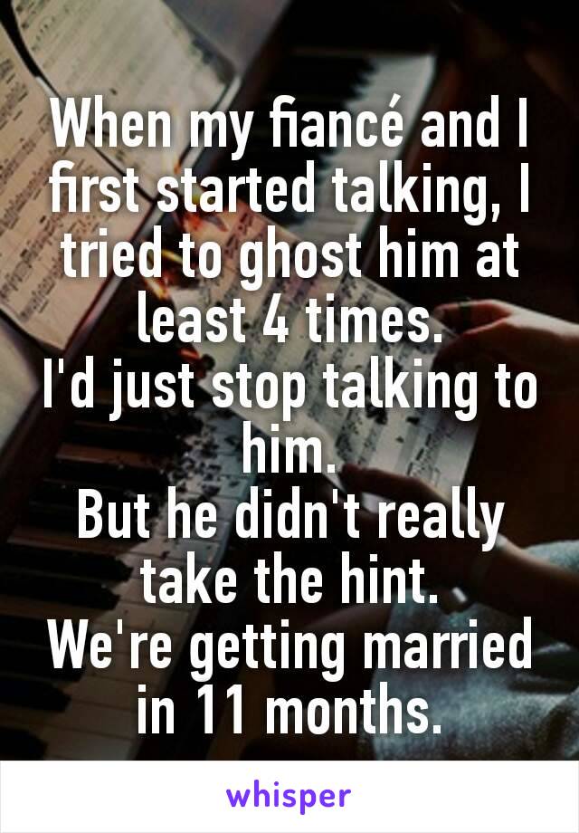 When my fiancé and I first started talking, I tried to ghost him at least 4 times.
I'd just stop talking to him.
But he didn't really take the hint.
We're getting married in 11 months.