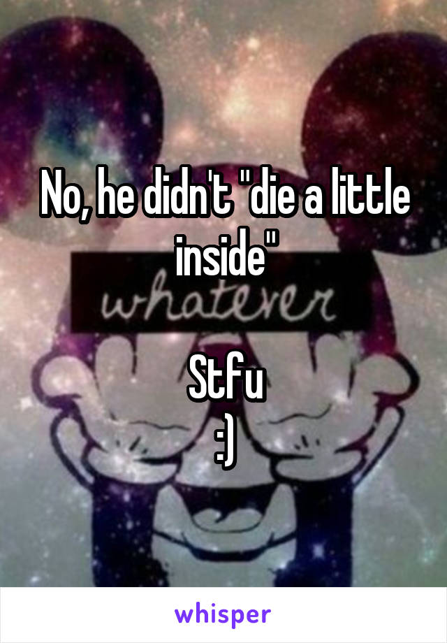 No, he didn't "die a little inside"

Stfu
:)
