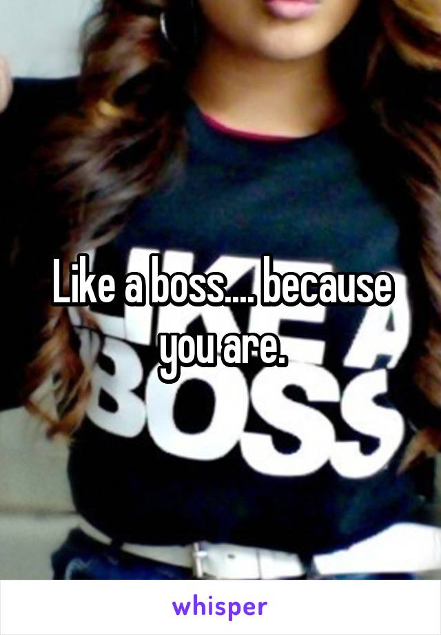 Like a boss.... because you are.