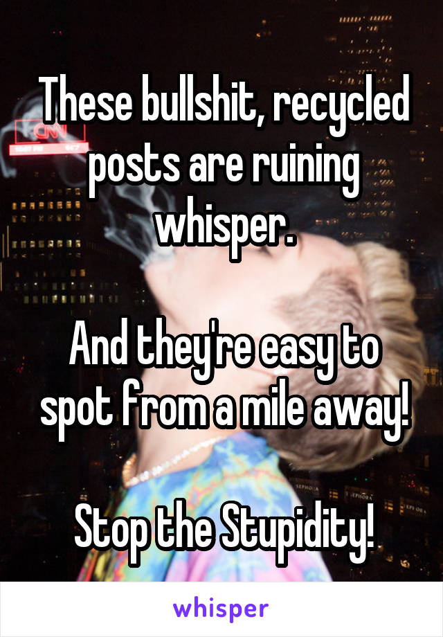 These bullshit, recycled posts are ruining whisper.

And they're easy to spot from a mile away!

Stop the Stupidity!