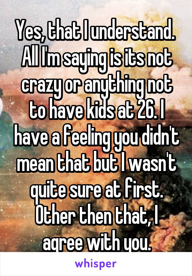 Yes, that I understand. 
All I'm saying is its not crazy or anything not to have kids at 26. I have a feeling you didn't mean that but I wasn't quite sure at first.
Other then that, I agree with you.