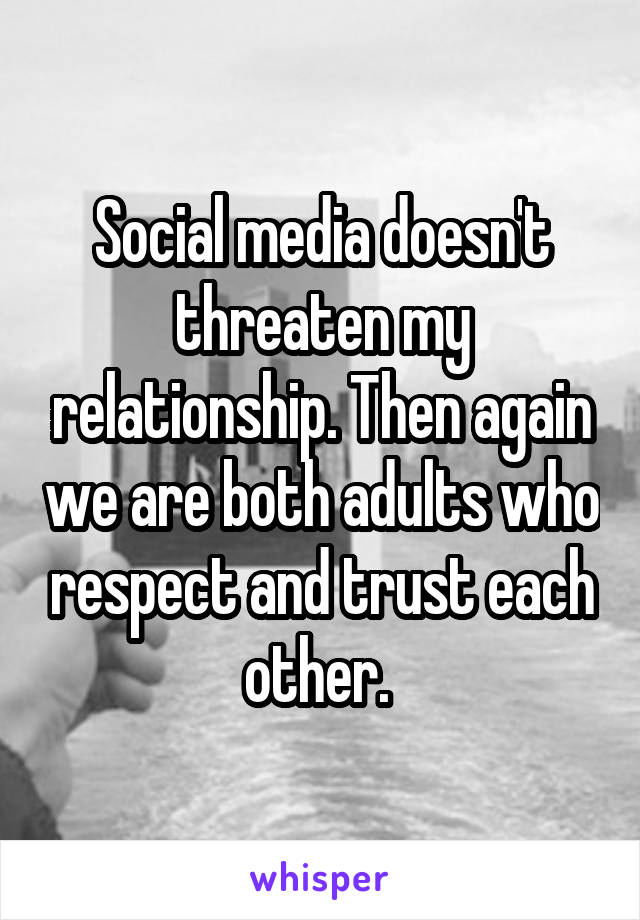 Social media doesn't threaten my relationship. Then again we are both adults who respect and trust each other. 