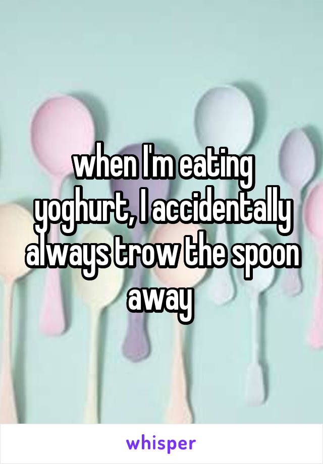 when I'm eating yoghurt, I accidentally always trow the spoon away 