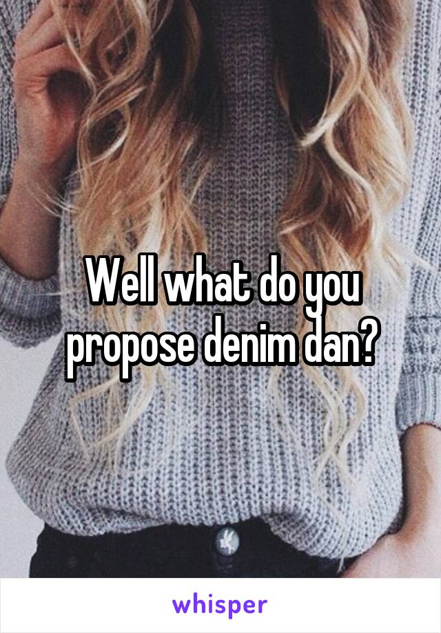 Well what do you propose denim dan?