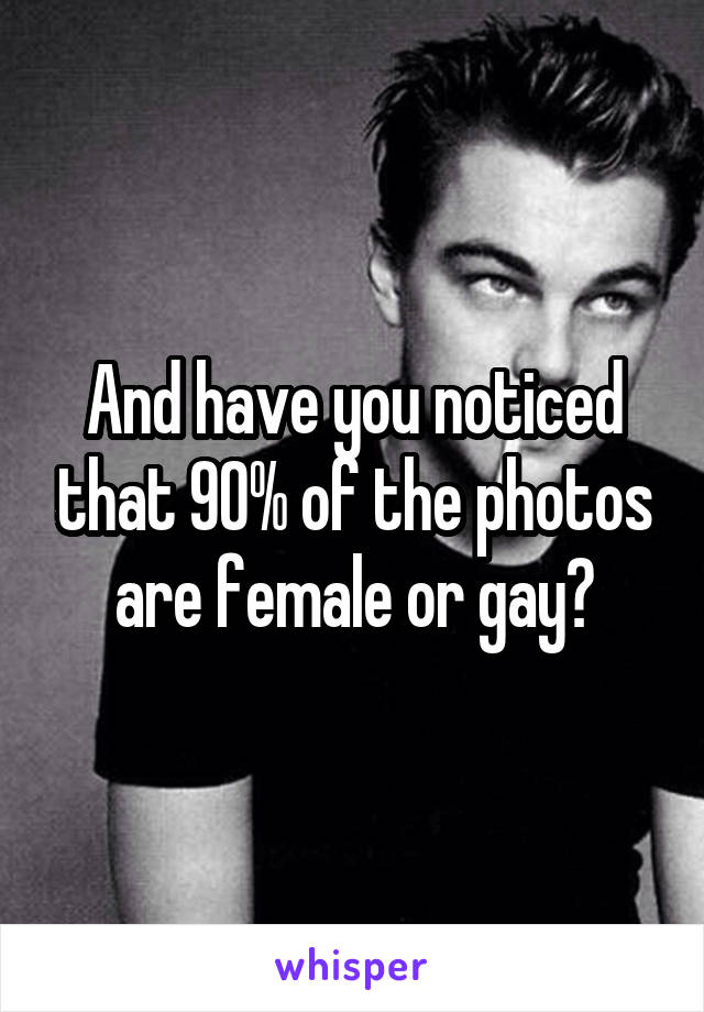 And have you noticed that 90% of the photos are female or gay?