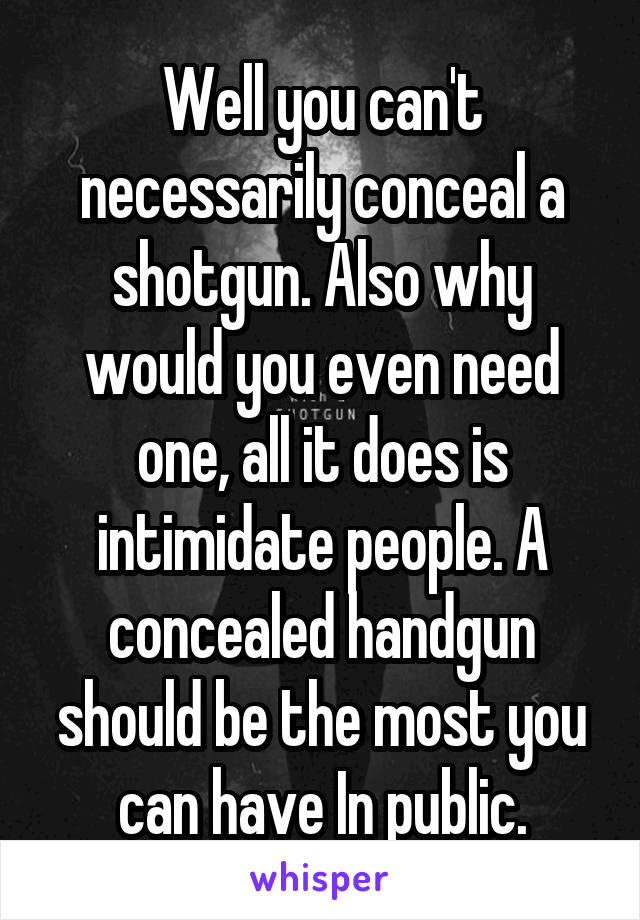 Well you can't necessarily conceal a shotgun. Also why would you even need one, all it does is intimidate people. A concealed handgun should be the most you can have In public.