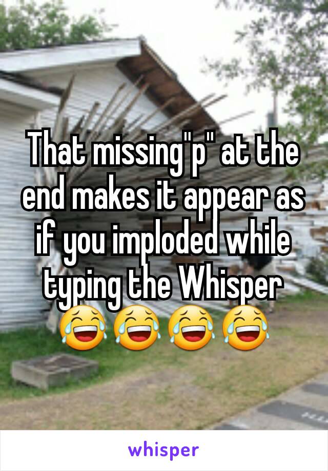 That missing"p" at the end makes it appear as if you imploded while typing the Whisper
😂😂😂😂