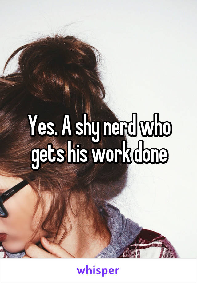 Yes. A shy nerd who gets his work done