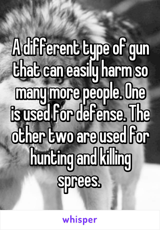 A different type of gun that can easily harm so many more people. One is used for defense. The other two are used for hunting and killing sprees. 