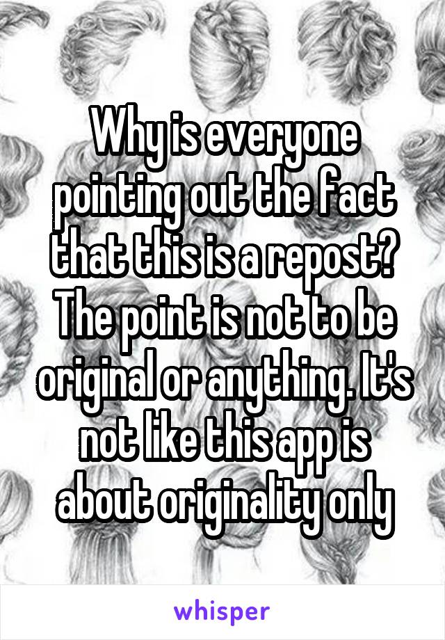 Why is everyone pointing out the fact that this is a repost? The point is not to be original or anything. It's not like this app is about originality only