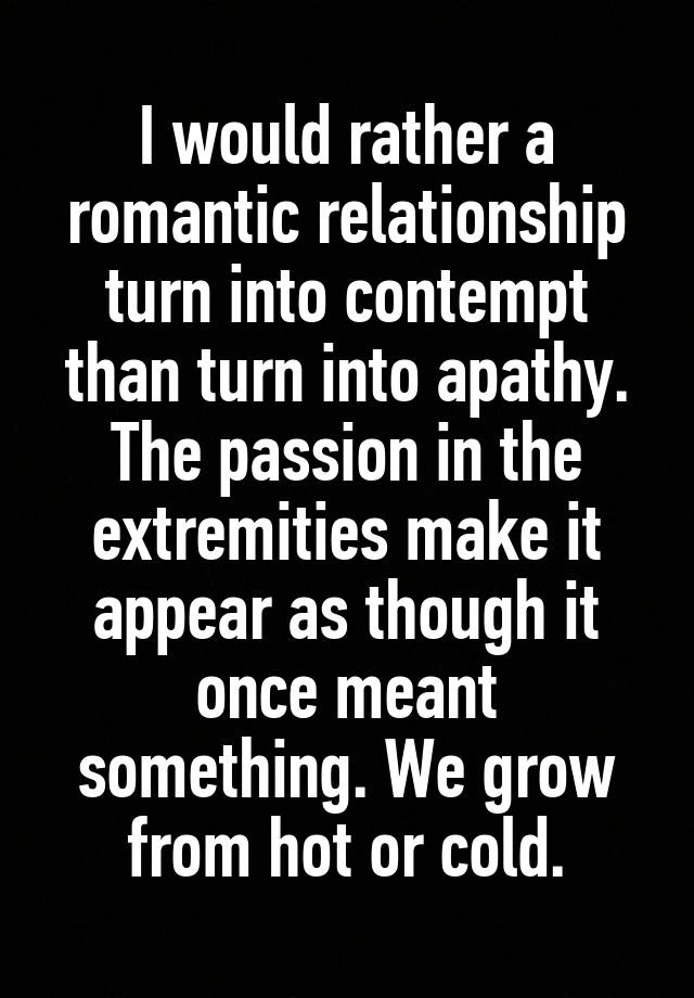 i-would-rather-a-romantic-relationship-turn-into-contempt-than-turn