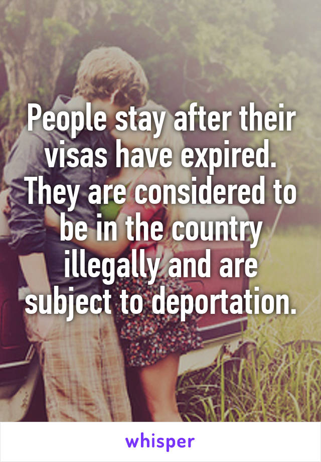 People stay after their visas have expired. They are considered to be in the country illegally and are subject to deportation. 