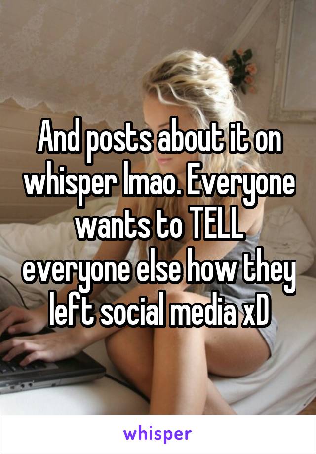 And posts about it on whisper lmao. Everyone wants to TELL everyone else how they left social media xD