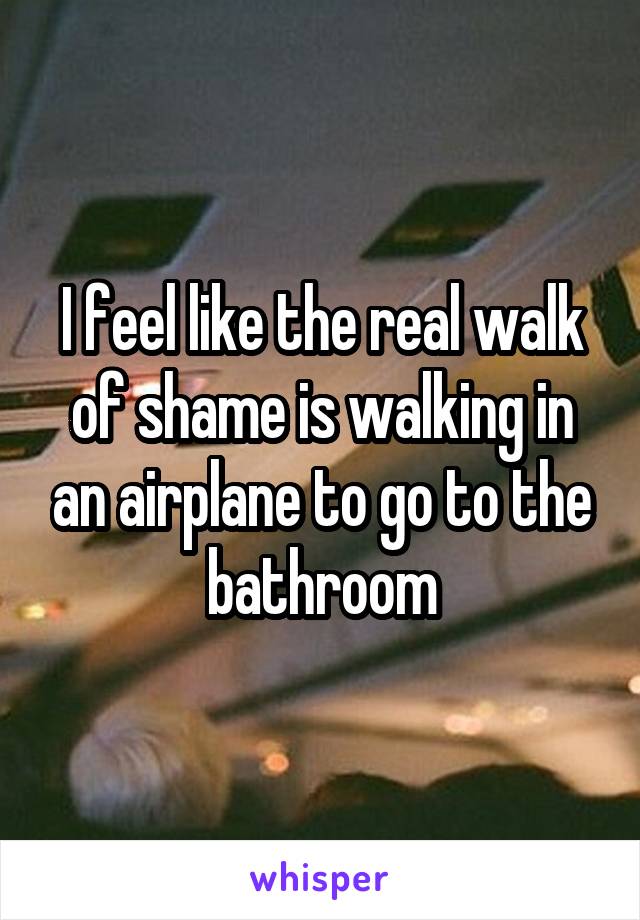 I feel like the real walk of shame is walking in an airplane to go to the bathroom