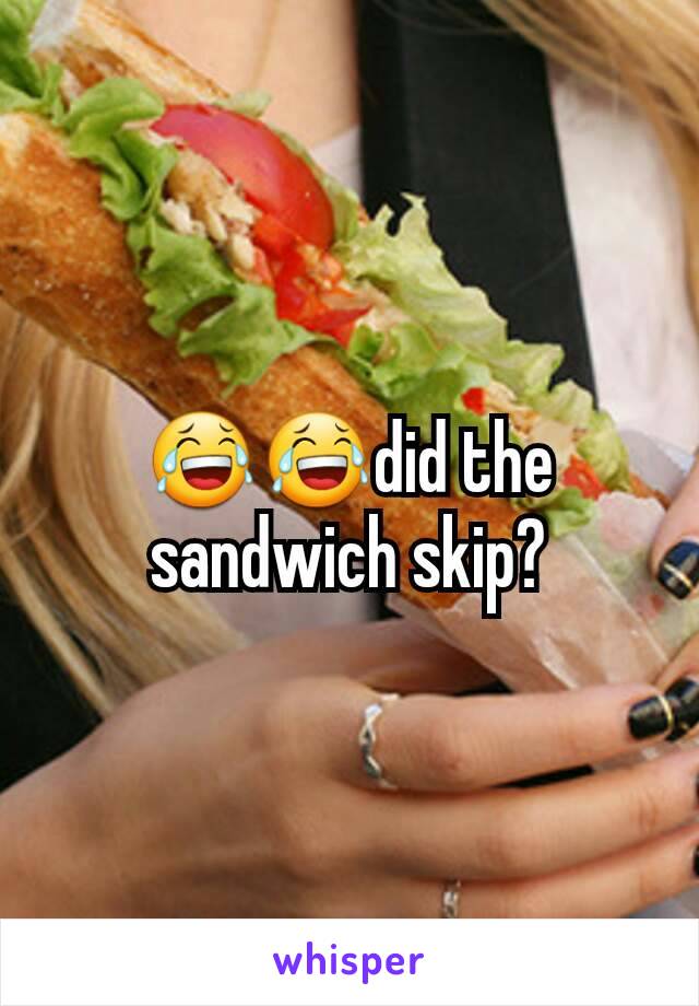 😂😂did the sandwich skip?